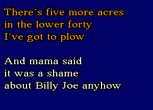 There's five more acres
in the lower forty
I've got to plow

And mama said
it was a shame
about Billy Joe anyhow