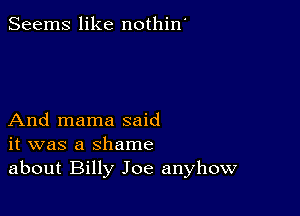 Seems like nothin'

And mama said
it was a shame
about Billy Joe anyhow