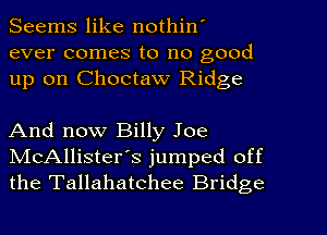 Seems like nothin'
ever comes to no good
up on Choctaw Ridge

And now Billy Joe
NIcAllister's jumped off
the Tallahatchee Bridge