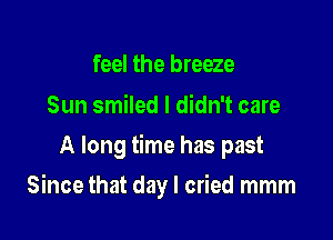 feel the breeze

Sun smiled I didn't care
A long time has past

Since that day I cried mmm