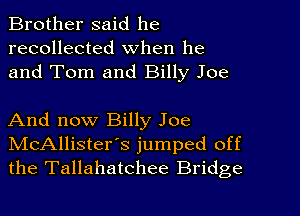 Brother said he
recollected when he
and Tom and Billy Joe

And now Billy Joe
IVIcAllister's jumped off
the Tallahatchee Bridge