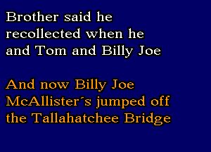 Brother said he
recollected when he
and Tom and Billy Joe

And now Billy Joe
IVIcAllister's jumped off
the Tallahatchee Bridge