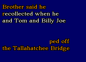 Brother said he
recollected when he
and Tom and Billy Joe

ped off
the Tallahatchee Bridge