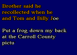 Brother said he
recollected when he
and Tom and Billy Joe

Put a frog down my back
at the Carroll County
pictu