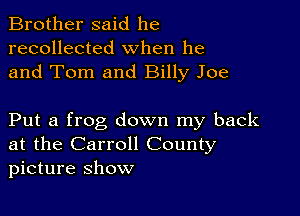 Brother said he
recollected when he
and Tom and Billy Joe

Put a frog down my back
at the Carroll County
picture Show