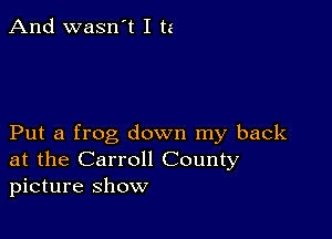 And wasn't I ta

Put a frog down my back
at the Carroll County
picture Show