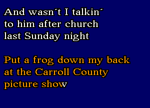 And wasn't I talkin
to him after church
last Sunday night

Put a frog down my back
at the Carroll County
picture Show