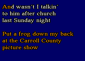 And wasn't I talkin
to him after church
last Sunday night

Put a frog down my back
at the Carroll County
picture Show