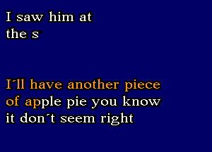 I saw him at
the S

I11 have another piece
of apple pie you know
it don't seem right