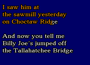 I saw him at
the sawmill yesterday
on Choctaw Ridge

And now you tell me
Billy Joe's jumped off
the Tallahatchee Bridge