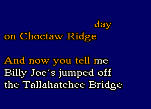 day
on Choctaw Ridge

And now you tell me
Billy Joe's jumped off
the Tallahatchee Bridge