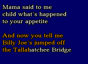 Mama said to me
child what's happened
to your appetite

And now you tell me
Billy Joe's jumped off
the Tallahatchee Bridge