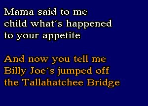 Mama said to me
child what's happened
to your appetite

And now you tell me
Billy Joe's jumped off
the Tallahatchee Bridge