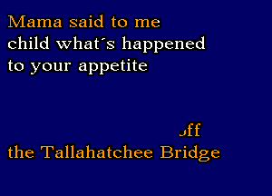 Mama said to me
child what's happened
to your appetite

Jff
the Tallahatchee Bridge