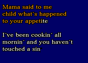 Mama said to me
child what's happened
to your appetite

I ve been cookin' all
mornin' and you haven't
touched a sin