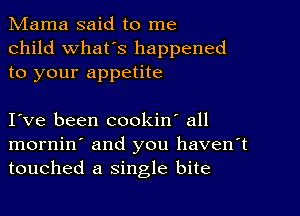 Mama said to me
child what's happened
to your appetite

I ve been cookin' all
mornin' and you haven't
touched a single bite