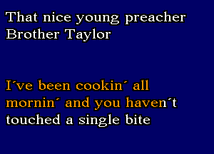 That nice young preacher
Brother Taylor

I ve been cookin' all

mornin' and you haven't
touched a single bite