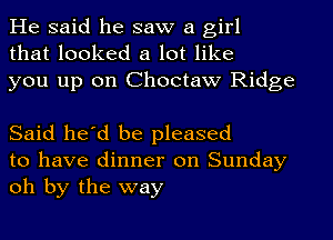 He said he saw a girl
that looked a lot like
you up on Choctaw Ridge

Said he'd be pleased
to have dinner on Sunday
oh by the way