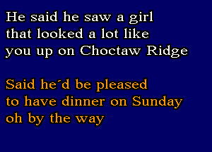 He said he saw a girl
that looked a lot like
you up on Choctaw Ridge

Said he'd be pleased
to have dinner on Sunday
oh by the way