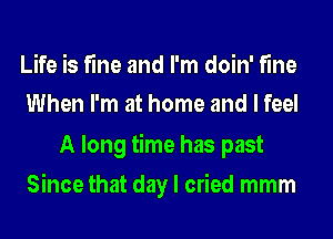 Life is fine and I'm doin' fine
When I'm at home and I feel

A long time has past
Since that day I cried mmm