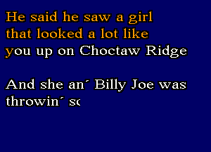 He said he saw a girl
that looked a lot like
you up on Choctaw Ridge

And she an' Billy Joe was
throwin' sc