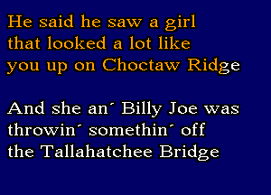 He said he saw a girl
that looked a lot like
you up on Choctaw Ridge

And she an' Billy Joe was
throwin' somethin' off
the Tallahatchee Bridge