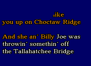 like
you up on Choctaw Ridge

And she an' Billy Joe was
throwin' somethin' off
the Tallahatchee Bridge