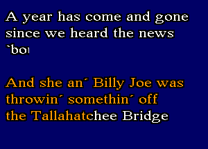 A year has come and gone

since we heard the news
bo1

And she an' Billy Joe was
throwin' somethin' off
the Tallahatchee Bridge