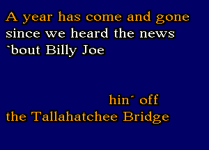 A year has come and gone
since we heard the news
ebout Billy Joe

hin' off
the Tallahatchee Bridge