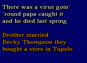 There was a Virus goin'
Tound papa caught it
and he died last Spring

Brother married
Becky Thompson they
bought a store in Tupelo