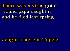 There was a Virus goin'
Tound papa caught it
and he died last Spring

oought a store in Tupelo