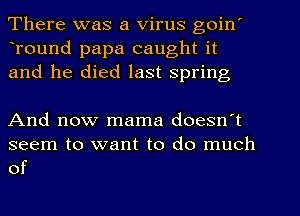 There was a Virus goin'
Tound papa caught it
and he died last Spring

And now mama doesn't

seem to want to do much
of