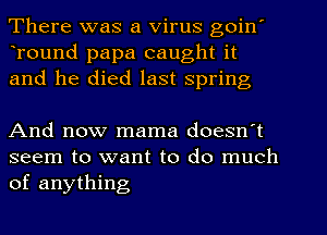 There was a Virus goin'
Tound papa caught it
and he died last Spring

And now mama doesn't

seem to want to do much
of anything