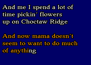 And me I spend a lot of
time pickiw flowers
up on Choctaw Ridge

And now mama doesn't

seem to want to do much
of anything