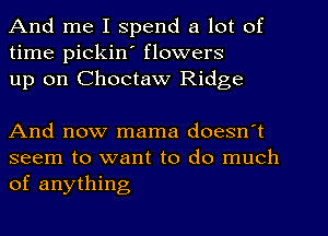 And me I spend a lot of
time pickiw flowers
up on Choctaw Ridge

And now mama doesn't

seem to want to do much
of anything