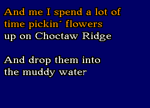 And me I Spend a lot of
time pickin' flowers
up on Choctaw Ridge

And drop them into
the muddy water