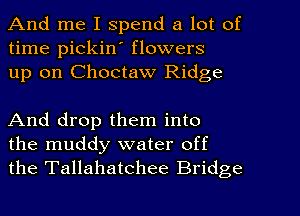 And me I spend a lot of
time pickiw flowers
up on Choctaw Ridge

And drop them into
the muddy water off
the Tallahatchee Bridge