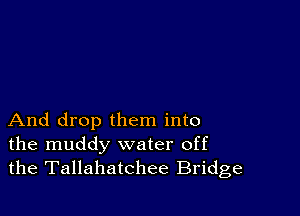 And drop them into
the muddy water off
the Tallahatchee Bridge