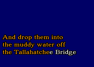 And drop them into
the muddy water off
the Tallahatchee Bridge