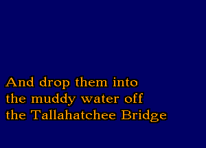 And drop them into
the muddy water off
the Tallahatchee Bridge