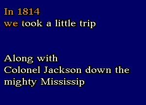 In 1814
we took a little trip

Along with
Colonel Jackson down the
mighty Mississip