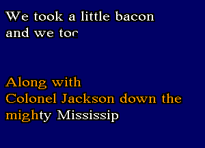 We took a little bacon
and we tor

Along with
Colonel Jackson down the
mighty Mississip