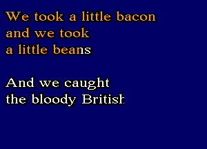 We took a little bacon
and we took

a little beans

And we caught
the bloody Britisf