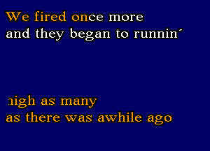 We fired once more
and they began to runnin'

nigh as many
as there was awhile ago