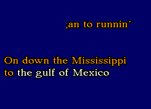 ,an to runnin'

On down the Mississippi
to the gulf of Mexico