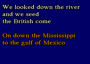 We looked down the river
and we seed

the British come

On down the Mississippi
to the gulf of Mexico