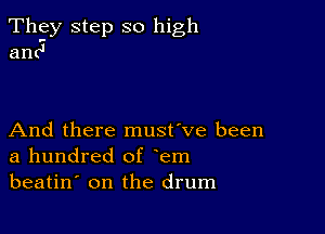 They step so high
anc'

And there must've been
a hundred of em
beatin' on the drum