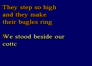 They step so high
and they make
their bugles ring

XVe stood beside our
cottc