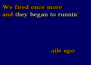 We fired once more
and they began to runnin'

nile ago