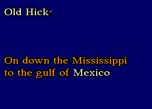 Old Hick'

On down the Mississippi
to the gulf of Mexico